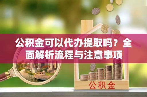 东光公积金可以代办提取吗？全面解析流程与注意事项