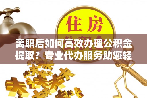 东光离职后如何高效办理公积金提取？专业代办服务助您轻松搞定