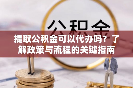 东光提取公积金可以代办吗？了解政策与流程的关键指南