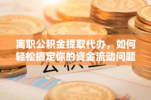 东光离职公积金提取代办，如何轻松搞定你的资金流动问题