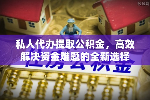 东光私人代办提取公积金，高效解决资金难题的全新选择