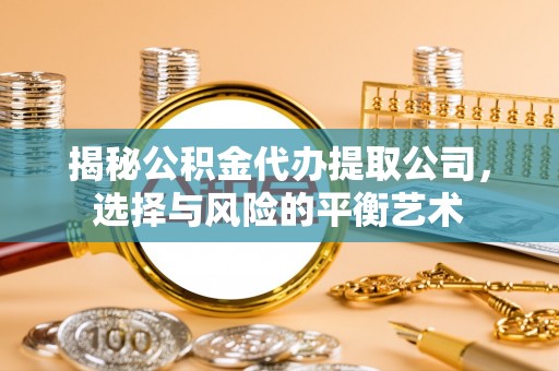 东光揭秘公积金代办提取公司，选择与风险的平衡艺术