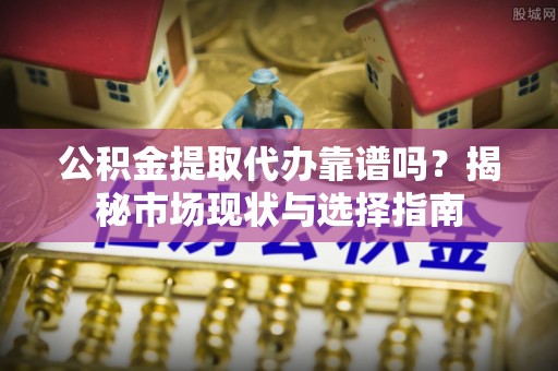 东光公积金提取代办靠谱吗？揭秘市场现状与选择指南