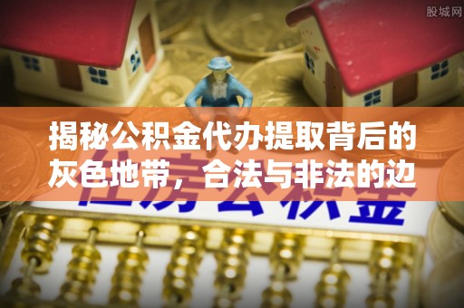 东光揭秘公积金代办提取背后的灰色地带，合法与非法的边界