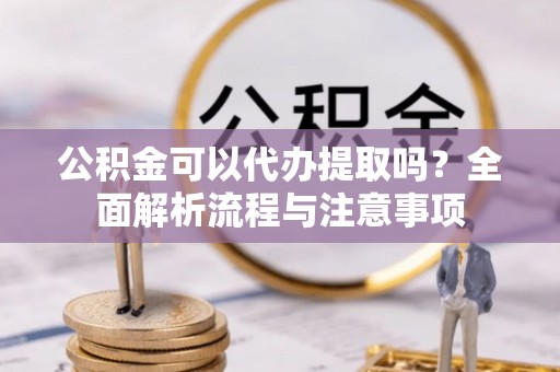 东光公积金可以代办提取吗？全面解析流程与注意事项