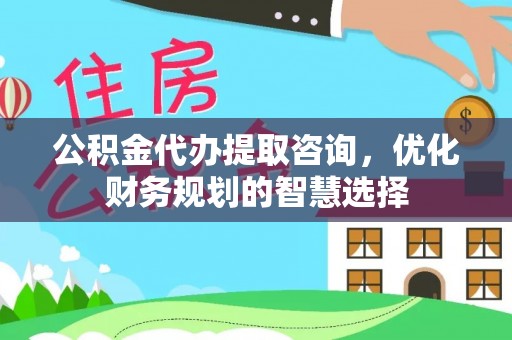 东光公积金代办提取咨询，优化财务规划的智慧选择