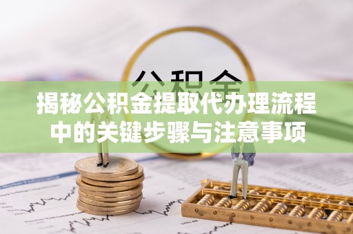 东光揭秘公积金提取代办理流程中的关键步骤与注意事项