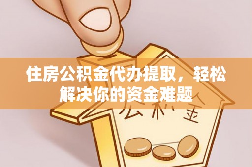 东光住房公积金代办提取，轻松解决你的资金难题