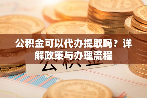 东光公积金可以代办提取吗？详解政策与办理流程