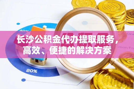 东光长沙公积金代办提取服务，高效、便捷的解决方案