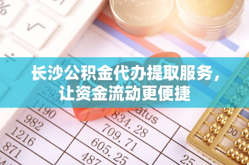 东光长沙公积金代办提取服务，让资金流动更便捷