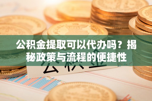 东光公积金提取可以代办吗？揭秘政策与流程的便捷性