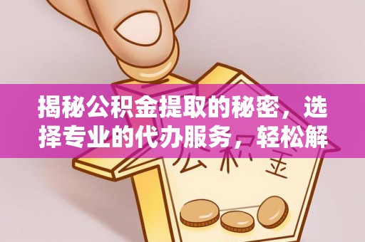 东光揭秘公积金提取的秘密，选择专业的代办服务，轻松解决你的难题