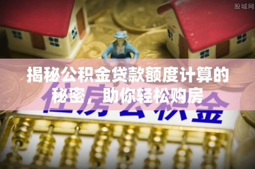东光揭秘公积金贷款额度计算的秘密，助你轻松购房