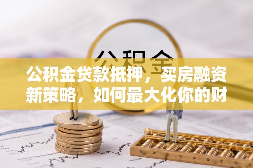 东光公积金贷款抵押，买房融资新策略，如何最大化你的财务自由