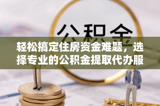 东光轻松搞定住房资金难题，选择专业的公积金提取代办服务