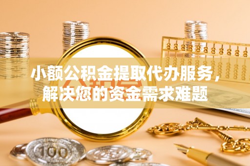 东光小额公积金提取代办服务，解决您的资金需求难题