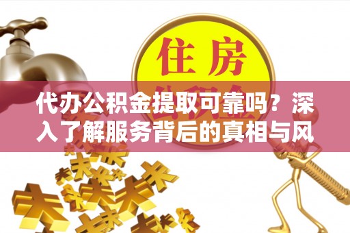 东光代办公积金提取可靠吗？深入了解服务背后的真相与风险