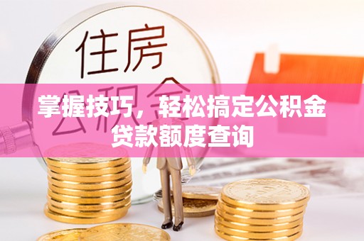 东光掌握技巧，轻松搞定公积金贷款额度查询