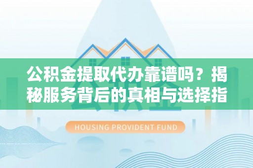 东光公积金提取代办靠谱吗？揭秘服务背后的真相与选择指南