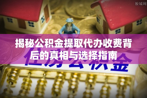 东光揭秘公积金提取代办收费背后的真相与选择指南