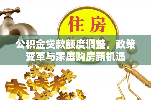 东光公积金贷款额度调整，政策变革与家庭购房新机遇