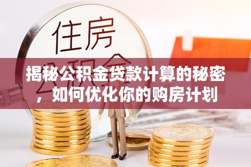 东光揭秘公积金贷款计算的秘密，如何优化你的购房计划