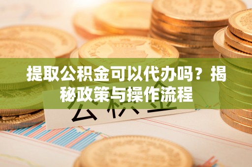 东光提取公积金可以代办吗？揭秘政策与操作流程