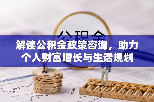 东光解读公积金政策咨询，助力个人财富增长与生活规划
