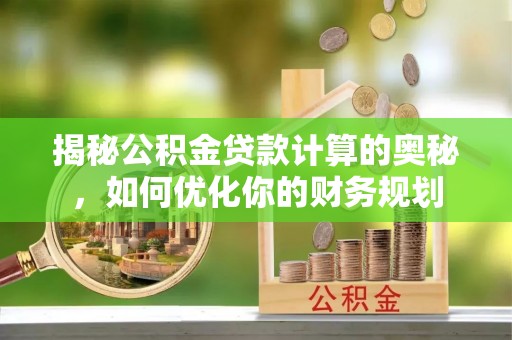 东光揭秘公积金贷款计算的奥秘，如何优化你的财务规划