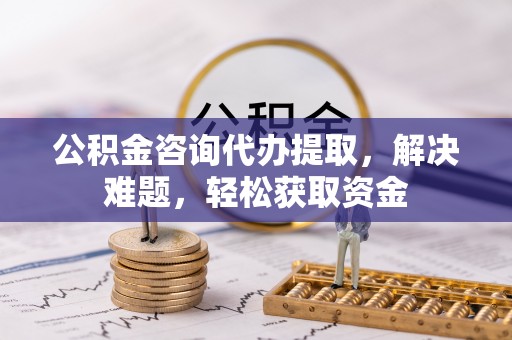 东光公积金咨询代办提取，解决难题，轻松获取资金