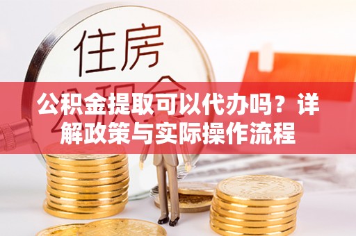 东光公积金提取可以代办吗？详解政策与实际操作流程