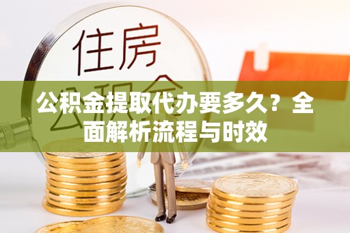 东光公积金提取代办要多久？全面解析流程与时效