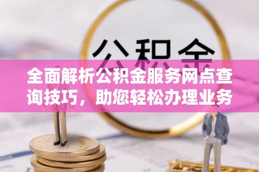 东光全面解析公积金服务网点查询技巧，助您轻松办理业务