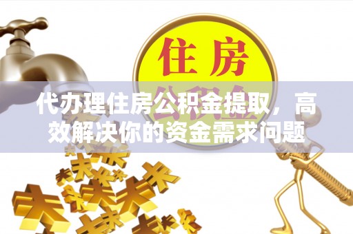 东光代办理住房公积金提取，高效解决你的资金需求问题