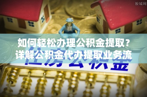东光如何轻松办理公积金提取？详解公积金代办提取业务流程与优势