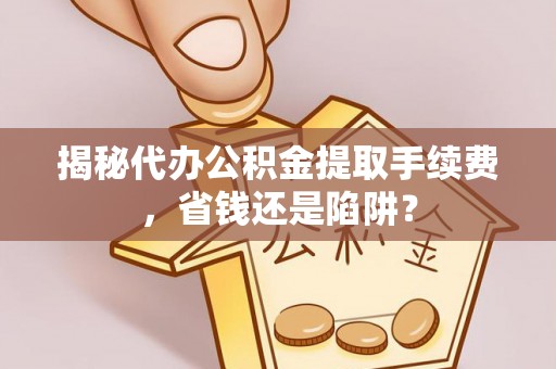 东光揭秘代办公积金提取手续费，省钱还是陷阱？