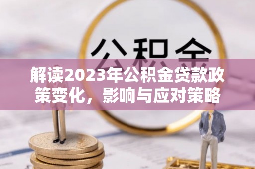 东光解读2023年公积金贷款政策变化，影响与应对策略