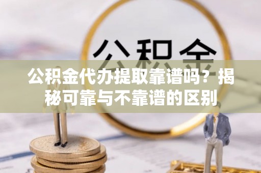 东光公积金代办提取靠谱吗？揭秘可靠与不靠谱的区别