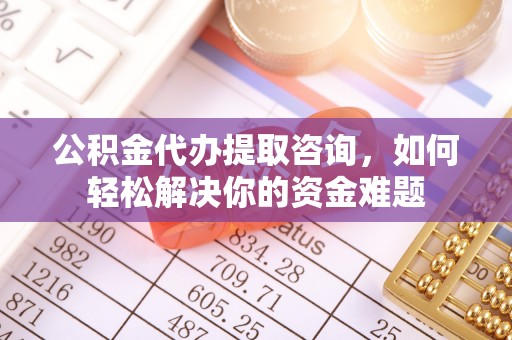 东光公积金代办提取咨询，如何轻松解决你的资金难题