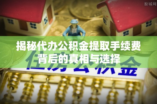 东光揭秘代办公积金提取手续费背后的真相与选择
