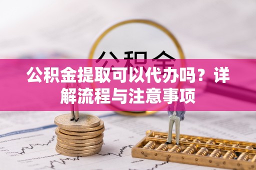 东光公积金提取可以代办吗？详解流程与注意事项