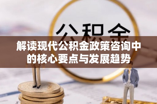 东光解读现代公积金政策咨询中的核心要点与发展趋势