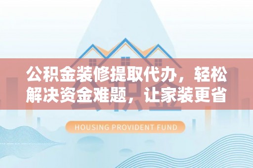 东光公积金装修提取代办，轻松解决资金难题，让家装更省心