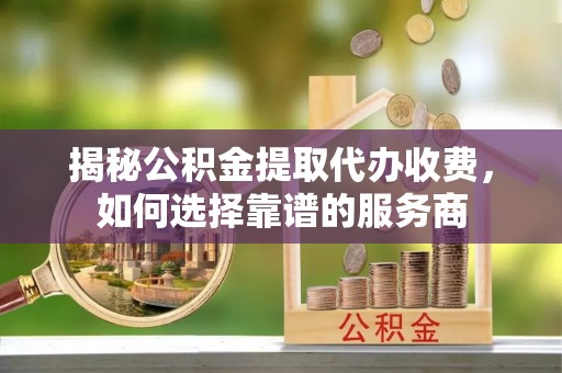 东光揭秘公积金提取代办收费，如何选择靠谱的服务商