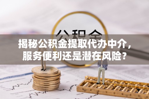 东光揭秘公积金提取代办中介，服务便利还是潜在风险？