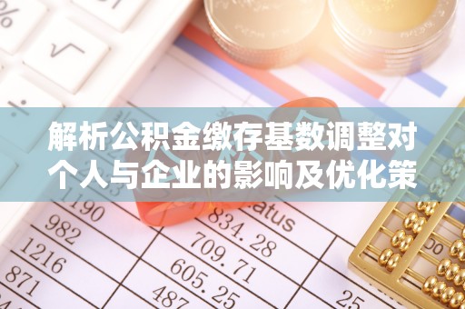 东光解析公积金缴存基数调整对个人与企业的影响及优化策略