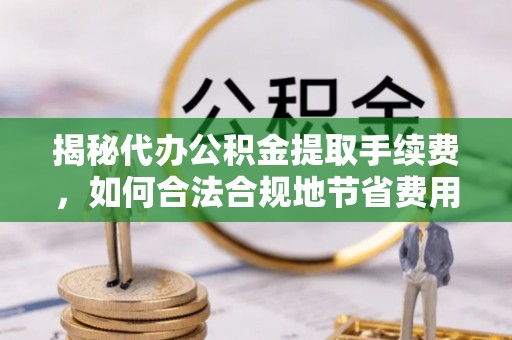 东光揭秘代办公积金提取手续费，如何合法合规地节省费用