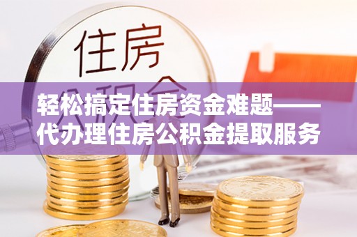 东光轻松搞定住房资金难题——代办理住房公积金提取服务全解析