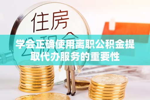 东光学会正确使用离职公积金提取代办服务的重要性